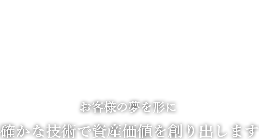 お客様の夢を形に確かな技術で資産価値を創り出します